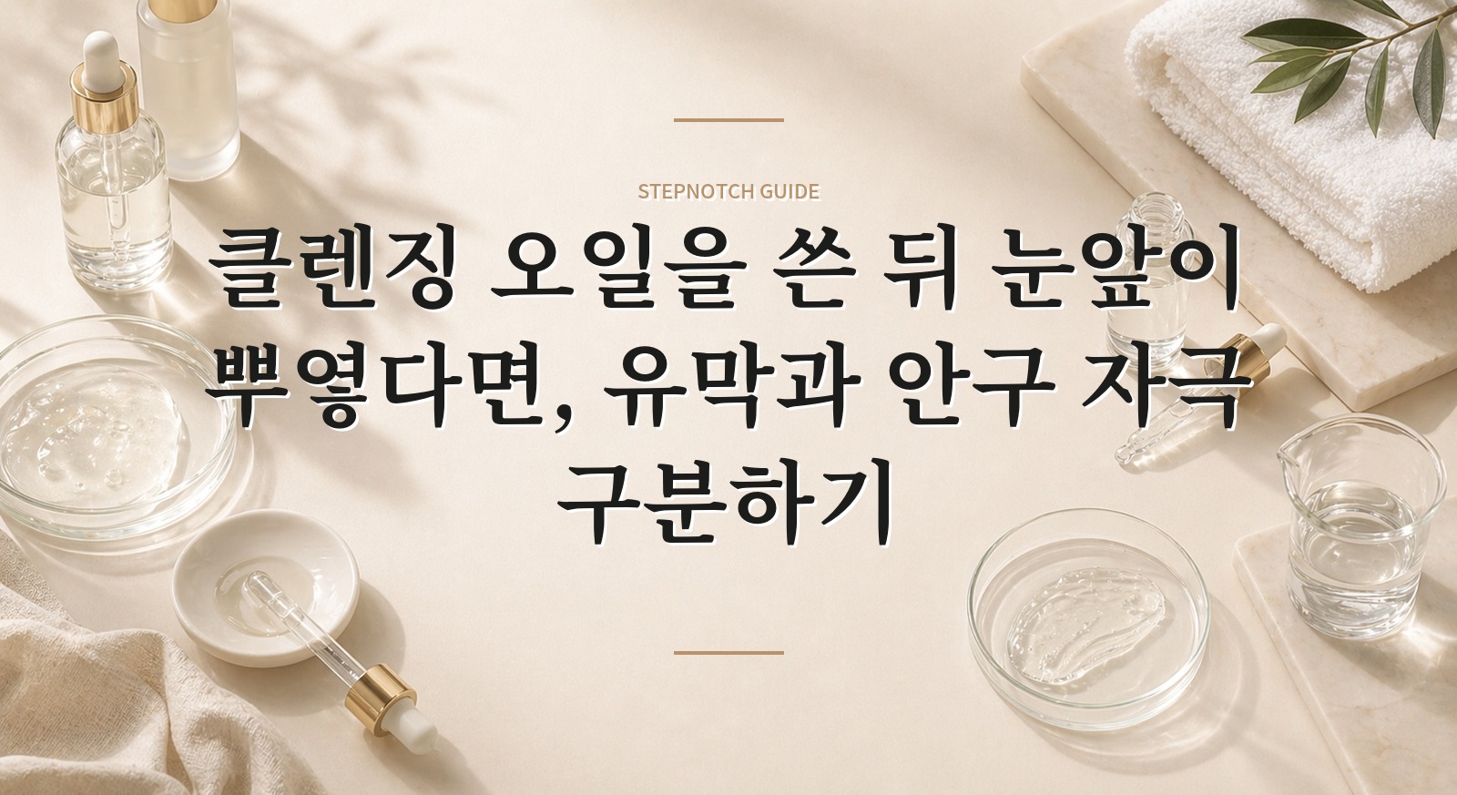 클렌징 오일을 쓴 뒤 눈앞이 뿌옇다면, 유막과 안구 자극 구분하기