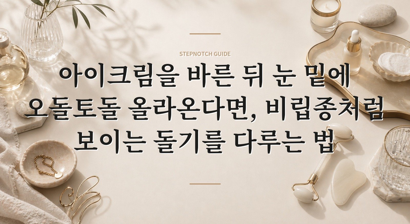 아이크림을 바른 뒤 눈 밑에 오돌토돌 올라온다면, 비립종처럼 보이는 돌기를 다루는 법 핵심 정보