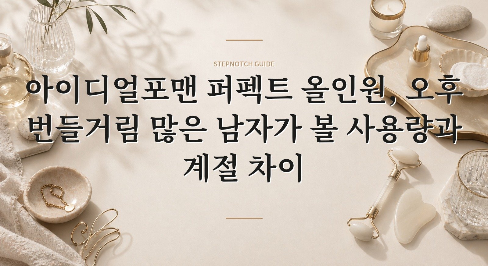 아이디얼포맨 퍼펙트 올인원, 오후 번들거림 많은 남자가 볼 사용량과 계절 차이