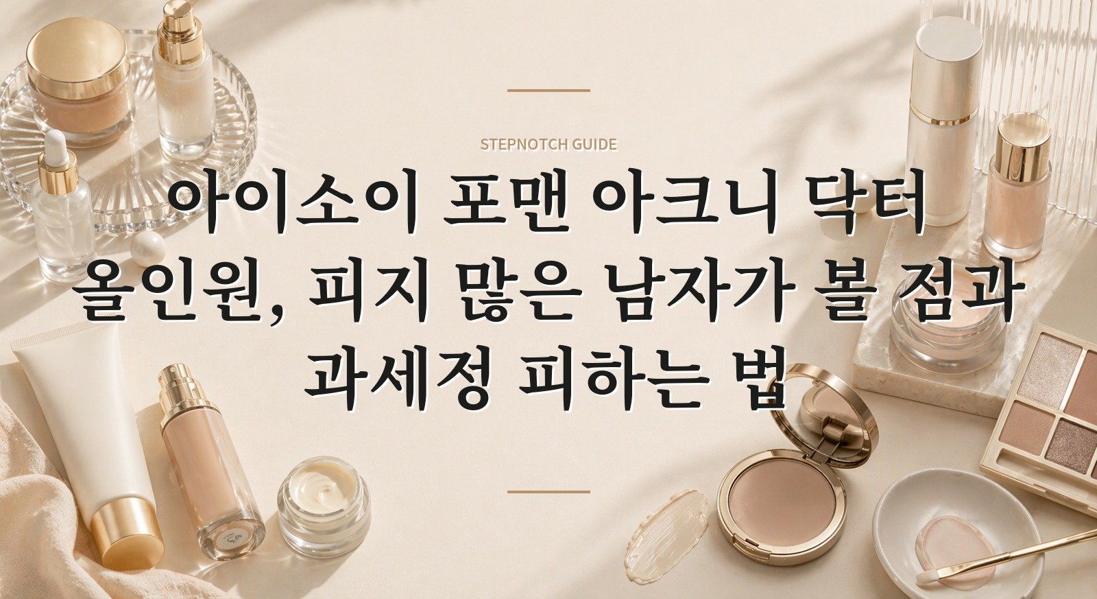 아이소이 포맨 아크니 닥터 올인원, 피지 많은 남자가 볼 점과 과세정 피하는 법