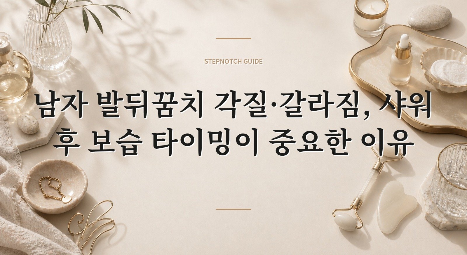 남자 발뒤꿈치 각질·갈라짐, 샤워 후 보습 타이밍이 중요한 이유 핵심 정보