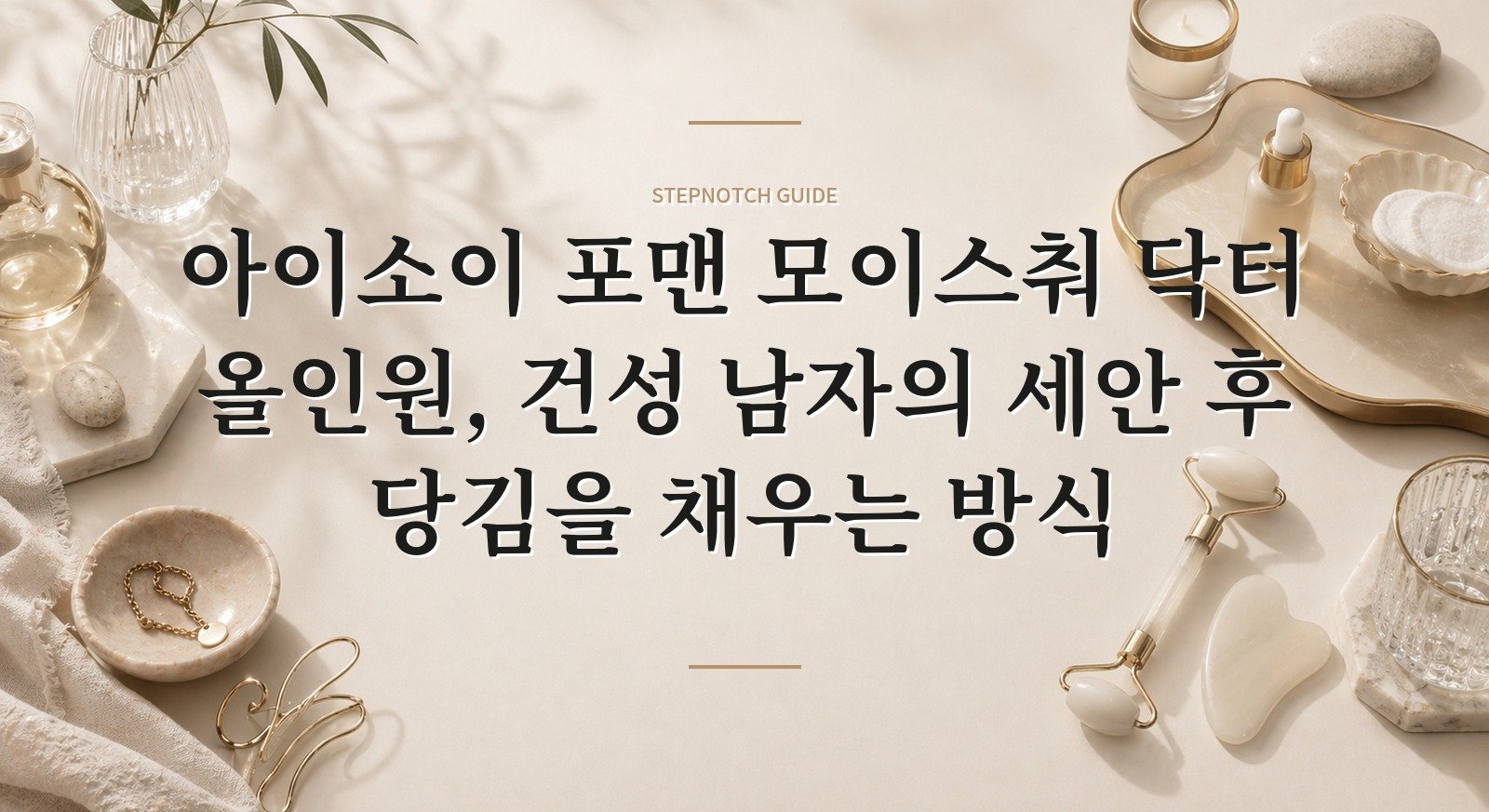 아이소이 포맨 모이스춰 닥터 올인원, 건성 남자의 세안 후 당김을 채우는 방식