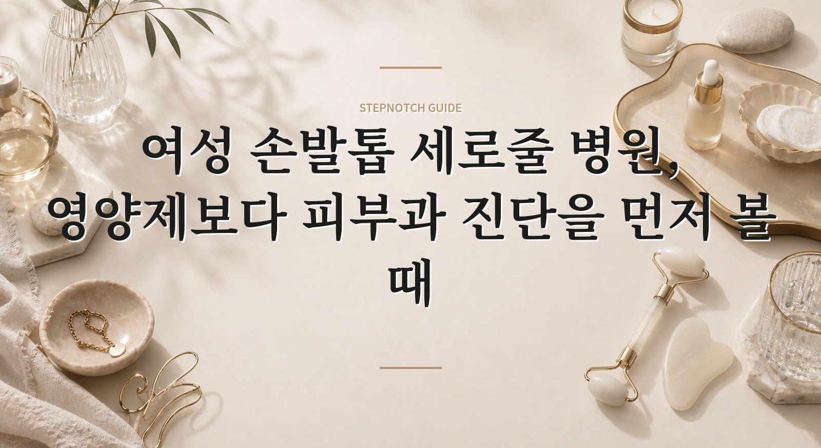 여성 손발톱 세로줄 병원, 영양제보다 피부과 진단을 먼저 볼 때 핵심 정보