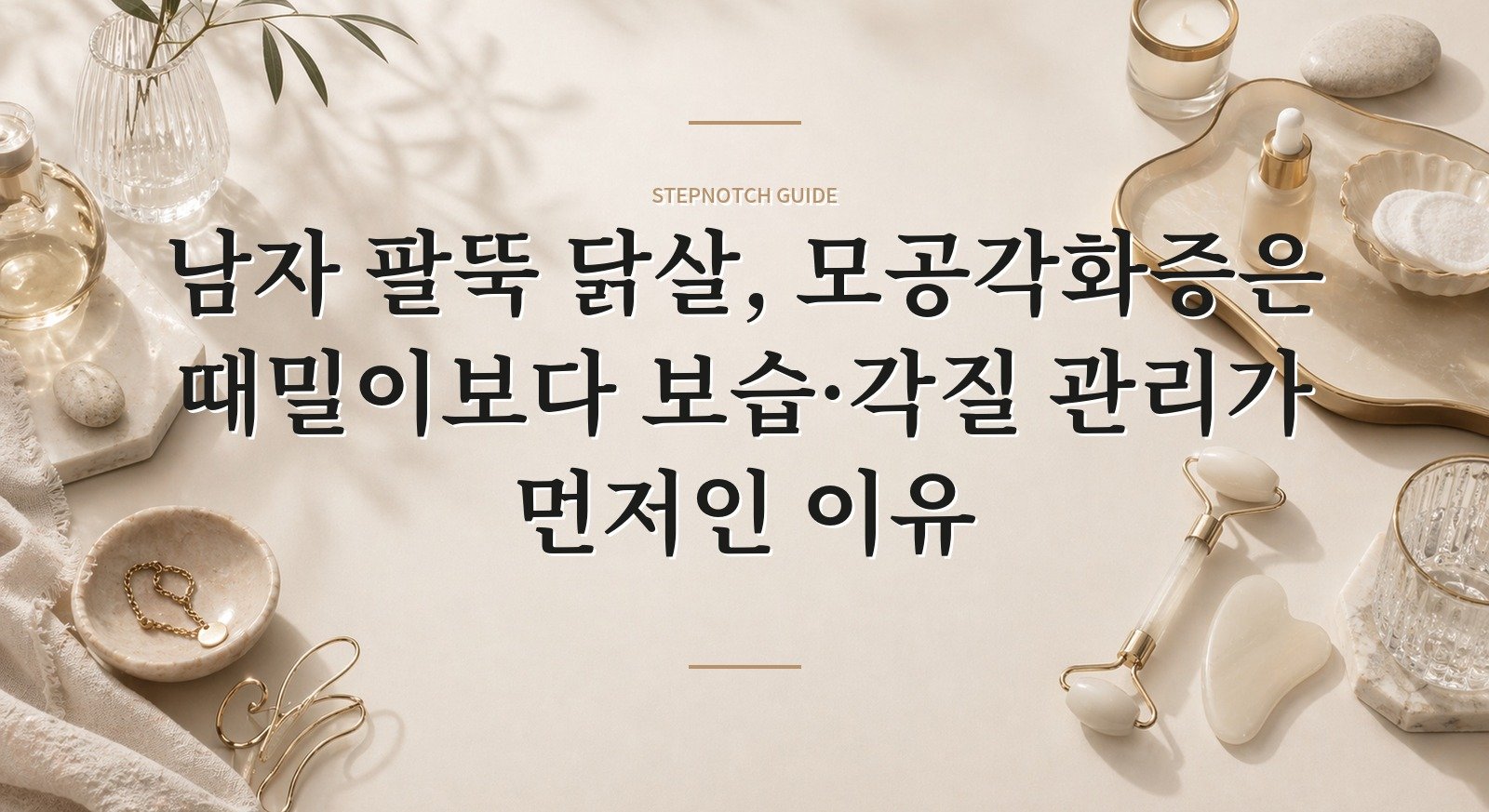 남자 팔뚝 닭살, 모공각화증은 때밀이보다 보습·각질 관리가 먼저인 이유 핵심 정보