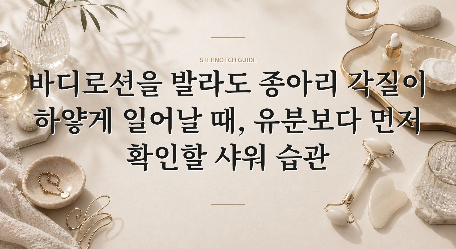 바디로션을 발라도 종아리 각질이 하얗게 일어날 때, 유분보다 먼저 확인할 샤워 습관 핵심 정보