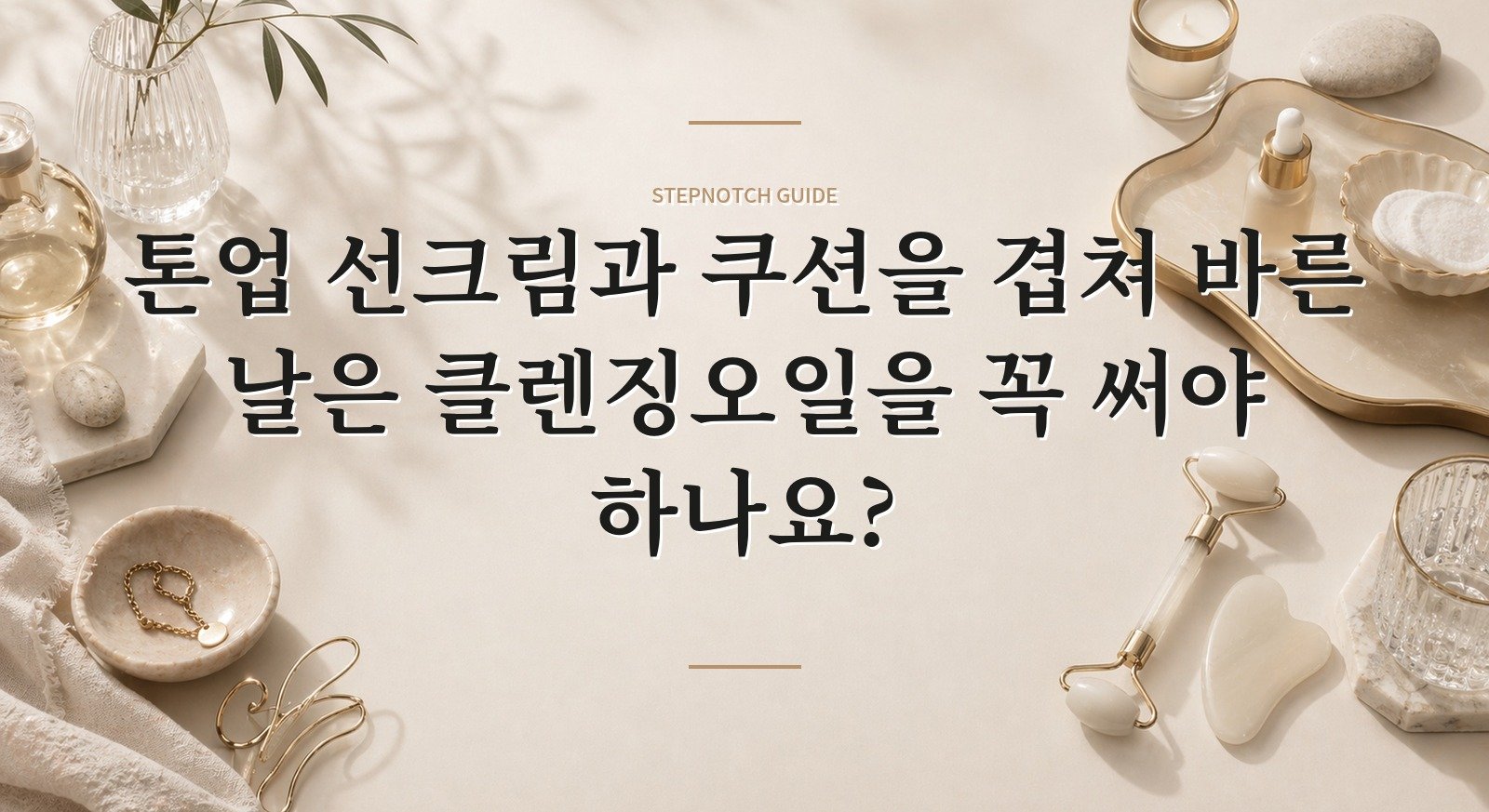 톤업 선크림과 쿠션을 겹쳐 바른 날은 클렌징오일을 꼭 써야 하나요? 핵심 정보