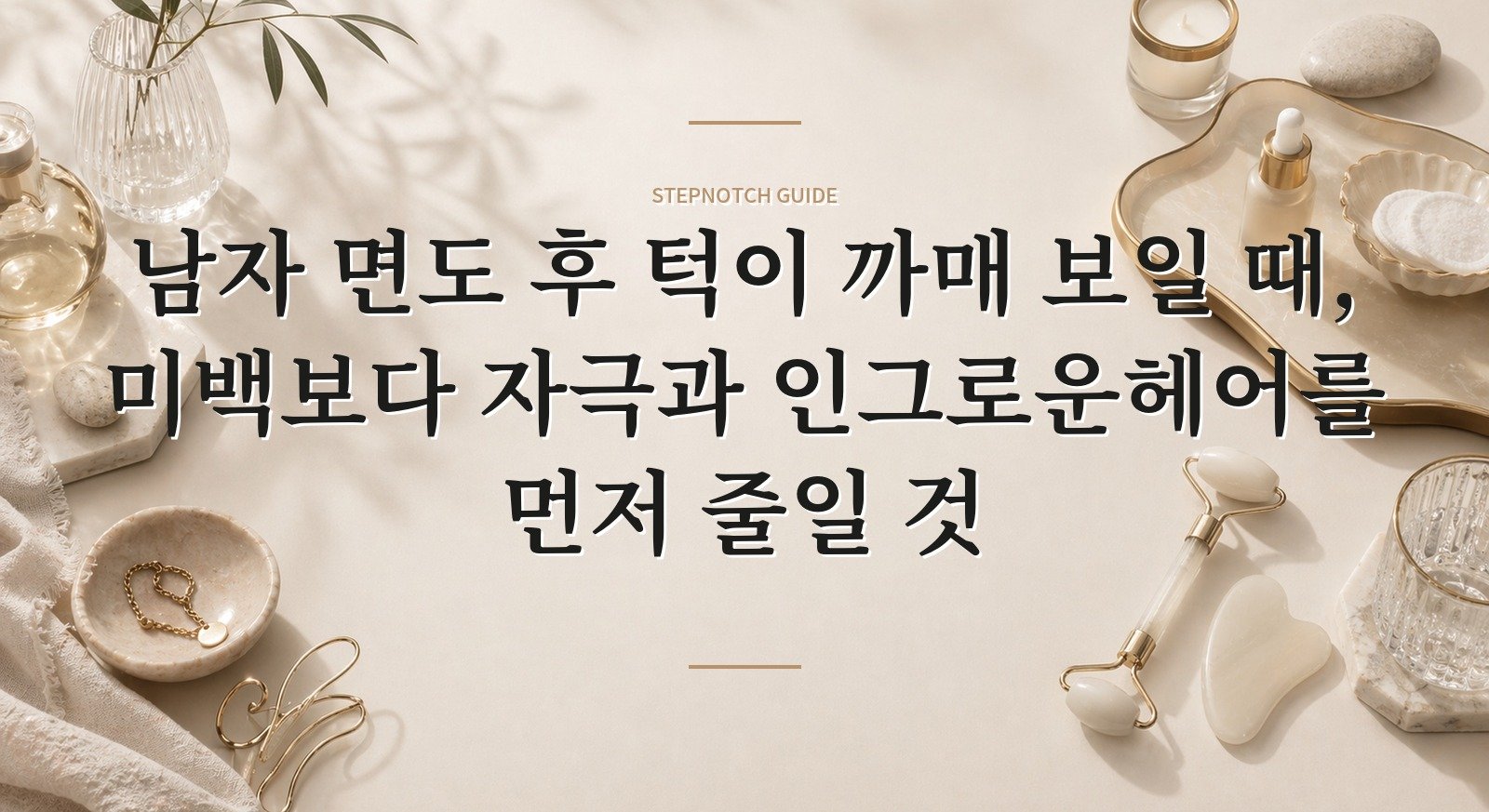 남자 면도 후 턱이 까매 보일 때, 미백보다 자극과 인그로운헤어를 먼저 줄일 것 핵심 정보