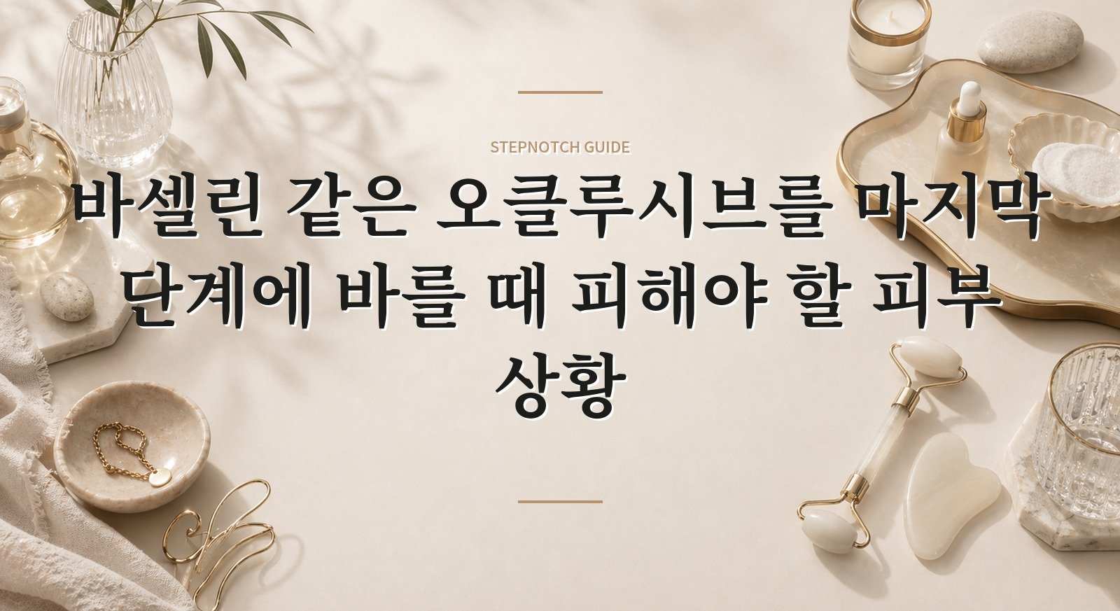 바셀린 같은 오클루시브를 마지막 단계에 바를 때 피해야 할 피부 상황 핵심 정보