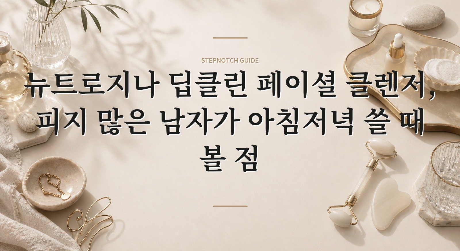 뉴트로지나 딥클린 페이셜 클렌저, 피지 많은 남자가 아침저녁 쓸 때 볼 점 핵심 정보
