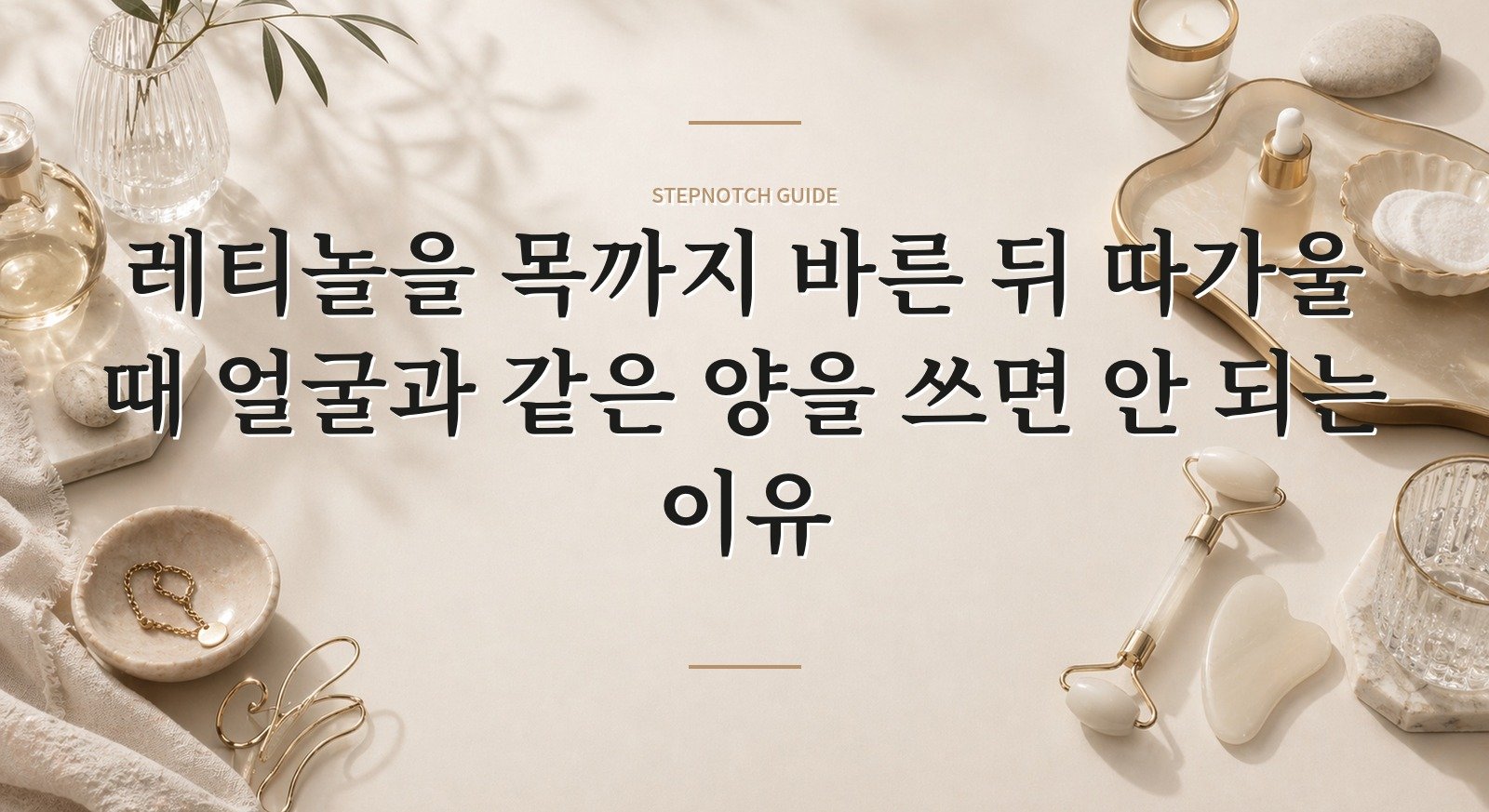 레티놀을 목까지 바른 뒤 따가울 때 얼굴과 같은 양을 쓰면 안 되는 이유 핵심 정보