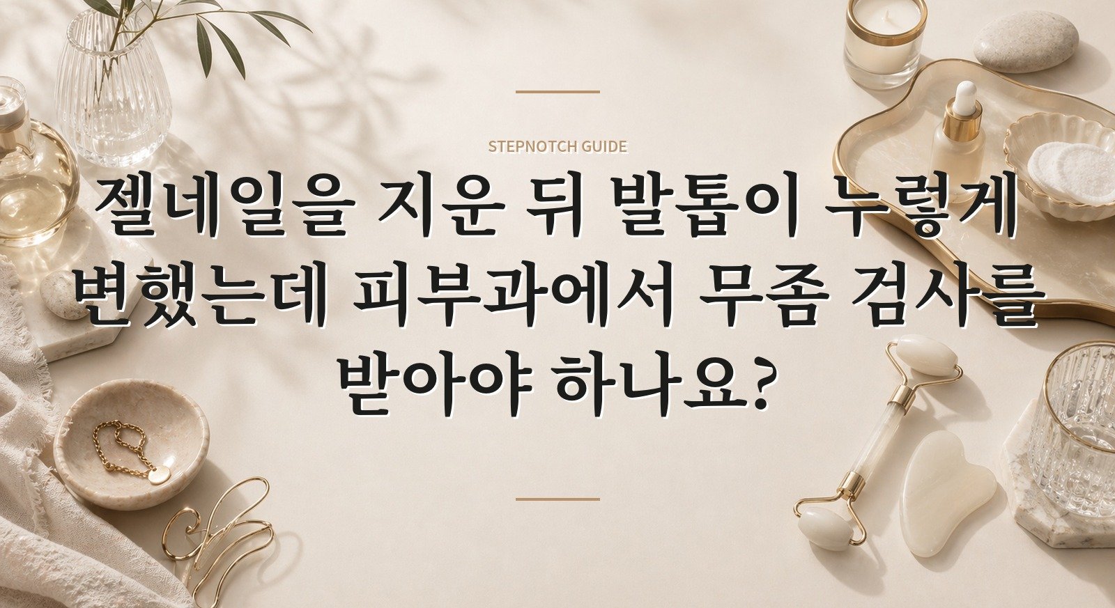 젤네일을 지운 뒤 발톱이 누렇게 변했는데 피부과에서 무좀 검사를 받아야 하나요? 핵심 정보